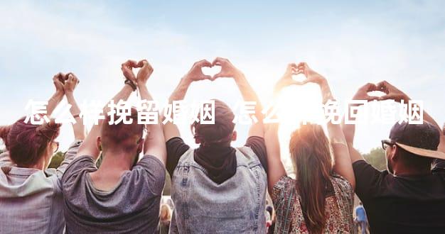 怎么样挽留婚姻  怎么样挽回婚姻